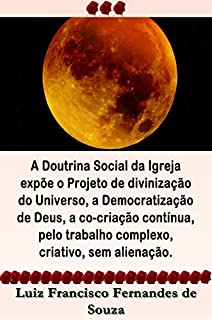 Livro A Doutrina Social da Igreja expõe o Projeto de divinização do Universo, a Democratização de Deus, a co-criação contínua, pelo trabalho complexo, criativo, sem alienação. (Socialismo Democrático)