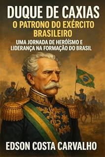 Livro Duque de Caxias - O Patrono do Exército Brasileiro: Uma Jornada de Heroísmo e Liderança na Formação do Brasil