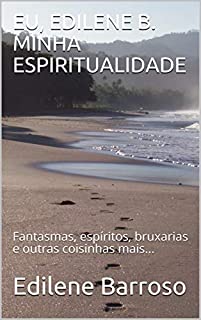 EU, EDILENE B. MINHA ESPIRITUALIDADE : Fantasmas, espíritos, bruxarias e outras coisinhas mais...