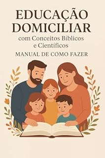Livro Educação Domiciliar à Luz da Bíblia e da Ciência: Um Manual Prático para Famílias (Livros de Autoajuda para Maternidade Consciente e Criação de Filhos Felizes Livro 5)