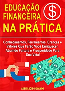 Livro Educação Financeira na Prática: Conhecimentos, Ferramentas, Crenças e Valores Que Farão Você Enriquecer, Atraindo Fartura e Prosperidade Para Sua Vida!