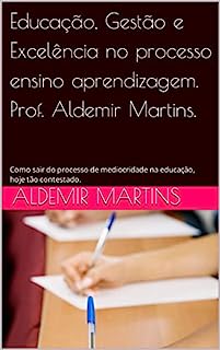 Educação, Gestão e Excelência no processo ensino aprendizagem. Prof. Aldemir Martins.: Como sair do processo de mediocridade na educação, hoje tão contestado.