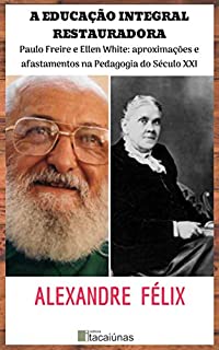 Livro A EDUCAÇÃO INTEGRAL RESTAURADORA Paulo Freire e Ellen White: aproximações e afastamentos na Pedagogia do Século XXI