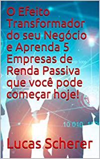 Livro O Efeito Transformador do seu Negócio e Aprenda 5 Empresas de Renda Passiva que você pode começar hoje!