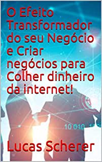 Livro O Efeito Transformador do seu Negócio e Criar negócios para Colher dinheiro da internet!