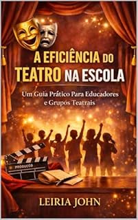 A EFICIÊNCIA DO TEATRO NA ESCOLA E NA VIDA: Um Guia Prático Para Educadores e Grupos Teatrais