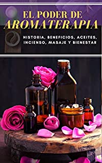 EL PODER DE AROMATERAPIA: Historia, Beneficios, Aceites Esenciales, Incienso, Masaje y Bienestar