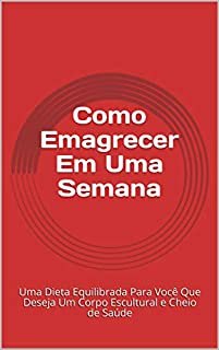 Como Emagrecer Em Uma Semana: Uma Dieta Equilibrada Para Você Que Deseja Um Corpo Escultural e Cheio de Saúde