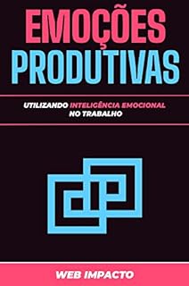 Emoções Produtivas: Utilizando inteligência emocional no trabalho