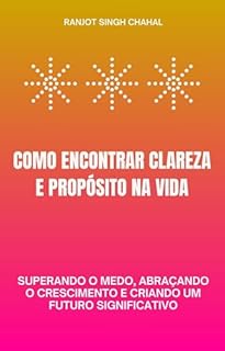 Livro Como Encontrar Clareza e Propósito na Vida: Superando o Medo, Abraçando o Crescimento e Criando um Futuro Significativo