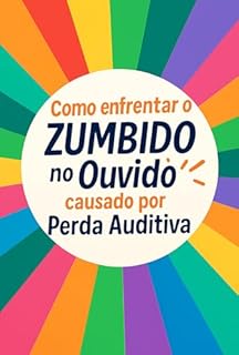 Livro Como enfrentar o ZUMBIDO no Ouvido causado por Perda Auditiva: A VERDADE sobre Cura, Tratamentos e Alívio do Zumbido