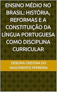 ENSINO MÉDIO NO BRASIL: HISTÓRIA, REFORMAS E A CONSTITUIÇÃO DA LÍNGUA PORTUGUESA COMO DISCIPLINA CURRICULAR