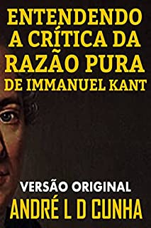Livro ENTENDENDO A CRÍTICA DA RAZÃO PURA DE IMMANUEL KANT: Faça uma Imersão Filosófica Compreendendo Immanuel Kant