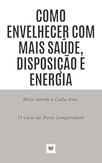 Livro Como envelhecer com mais saúde, disposição e energia: Mais Jovem a Cada Ano: O Guia da Nova Longevidade