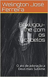 Livro Enxugou-lhe com os cabelos: O ato de adoração a Deus mais Sublime