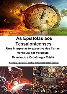 Livro As Epístolas aos Tessalonicenses - Uma interpretação exaustiva das Cartas - Versículo por Versículo -: Revelando a Escatologia Cristã