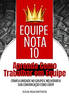 Livro Equipe Nota 10: Aprenda Como Trabalhar Em Equipe, Criar A Unidade No Grupo E Melhorar A Sua Comunicação Como Líder