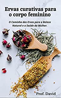 Livro Ervas curativas para o corpo feminino : O Caminho das Ervas para a Beleza Natural e a Saúde da Mulher.