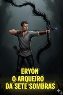 Livro ERYON, O ARQUEIRO DAS SETE SOMBRAS: Ele precisa dominar as flechas espirituais para salvar os reinos de um véu sombrio e enfrentar a criatura ancestral da floresta proibida.