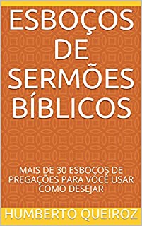 ESBOÇOS DE SERMÕES BÍBLICOS: MAIS DE 30 ESBOÇOS DE PREGAÇÕES PARA VOCÊ USAR COMO DESEJAR