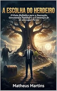 A ESCOLHA DO HERDEIRO: O Guia Definitivo para a Sucessão, Governança Familiar e a Construção de um Legado Perene