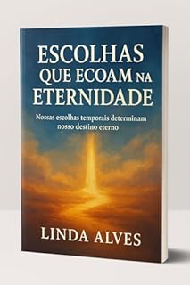 ESCOLHAS QUE ECOAM NA ETERNIDADE: NOSSAS ESCOLHAS TEMPORAIS DETERMINAM NOSSO DESTINO ETERNO