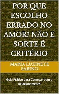 Por Que Escolho Errado no Amor? Não é Sorte é Critério: Guia Prático para Começar bem o Relacionamento
