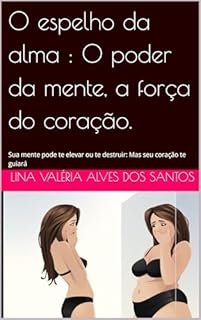 O espelho da alma : O poder da mente, a força do coração.: Sua mente pode te elevar ou te destruir: Mas seu coração te guiará