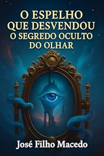 Livro O ESPELHO QUE DESVENDOU O SEGREDO OCULTO DO OLHAR: Àqueles que ousam olhar além do reflexo, buscando a verdade que se esconde nas profundezas da alma.