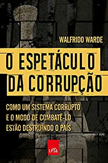 O espetáculo da corrupção: Como um sistema corrupto e o modo de combatê-lo estão destruindo o país