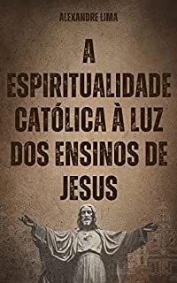 A ESPIRITUALIDADE CATÓLICA À LUZ DOS ENSINOS DE JESUS