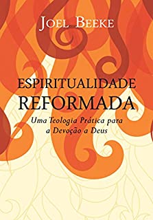 Espiritualidade Reformada: Uma Teologia Prática para a Devoção a Deus