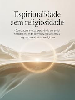 Livro ESPIRITUALIDADE SEM RELIGIOSIDADE - Como acessar essa experiência essencial sem depender de interpretações externas, dogmas ou estruturas religiosas.