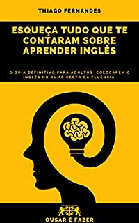 Livro Esqueça Tudo Que Te Contaram Sobre Aprender Inglês: O Guia Definitivo Para Adultos Colocarem O Inglês No Rumo Certo Da Fluência