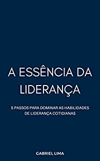 Livro A essência da liderança: 5 passos para dominar as habilidades de liderança cotidianas