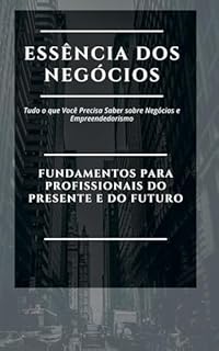 Livro Essência dos Negócios: Fundamentos para Profissionais do Presente e do Futuro: Domine os Fundamentos: Tudo o que Você Precisa Saber sobre Negócios e Empreendedorismo