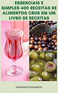 Essenciais E Simples 400 Receitas De Alimentos Crus Em Um Livro De Receitas : Receitas Para Café Da Manhã, Picles, Saladas, Sopas, Pão, Bebidas, Aperitivo, Molhos, Sobremesa, Sorvete E Muito Mais