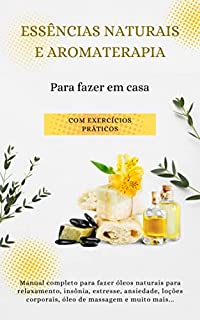 Livro Essências naturais e aromaterapia Para fazer em casa - com exercícios práticos: Manual completo para fazer óleos naturais para relaxamento, insônia, estresse, ansiedade, loções corporais