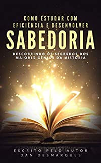 Livro Como Estudar Com Eficiência e Desenvolver Sabedoria: Descobrindo os Segredos dos Maiores Gênios da História