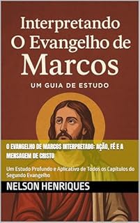Livro O Evangelho de Marcos Interpretado: Ação, Fé e a Mensagem de Cristo: Um Estudo Profundo e Aplicativo de Todos os Capítulos do Segundo Evangelho