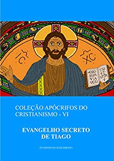 O Evangelho Secreto de Tiago (Coleção Apócrifos do Cristianismo Livro 6)