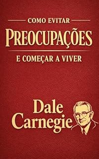 Livro Como Evitar Preocupações e Começar a Viver: O Guia Clássico e Definitivo para Vencer a Ansiedade, Eliminar o Estresse e Conquistar a Paz Mental no Mundo Moderno (Nova Tradução Completa e Otimizada)