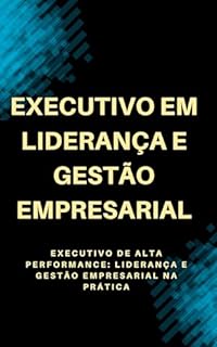 Livro Executivo em Liderança e Gestão Empresarial: Executivo de Alta Performance: Liderança e Gestão Empresarial na Prática