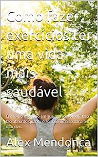 Livro Como fazer exercícios ter uma vida mais saudável: Encaixe o exercício em sua agenda lotada? Isso é tão absurdo quanto dizer que uma semana tem oito dias.