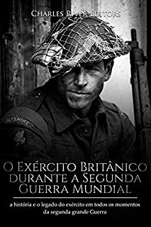 O Exército Britânico durante a Segunda Guerra Mundial:a história e o legado do exército em todos os momentos da segunda grande guerra