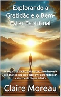 Livro Explorando a Gratidão e o Bem-Estar Espiritual: Pratique a gratidão diariamente, reconhecendo os benefícios de cada momento para fortalecer o sentimento de paz interior