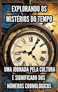 Livro Explorando os Mistérios do Tempo: Uma Jornada pela Cultura e Significado dos Números Cronológicos