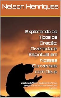 Livro Explorando os Tipos de Oração: Diversidade Espiritual em Nossas Conversas com Deus: Uma Jornada Através das Diferentes Formas de Oração e Seu Impacto em Nossa Vida Espiritual