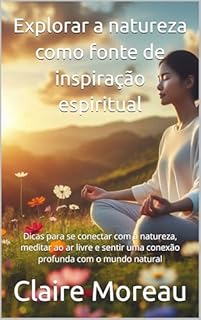 Livro Explorar a natureza como fonte de inspiração espiritual: Dicas para se conectar com a natureza, meditar ao ar livre e sentir uma conexão profunda com o mundo natural
