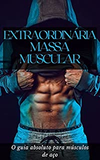 EXTRAORDINÁRIA MASSA MUSCULAR: O guia absoluto para músculos de aço